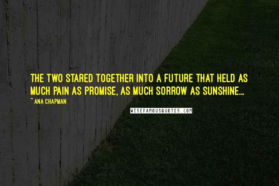 Ana Chapman quotes: The two stared together into a future that held as much pain as promise, as much sorrow as sunshine...
