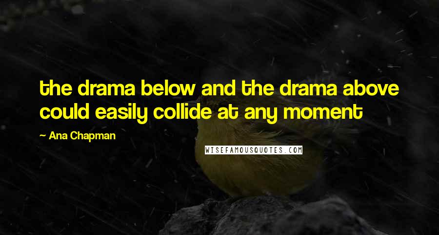 Ana Chapman quotes: the drama below and the drama above could easily collide at any moment