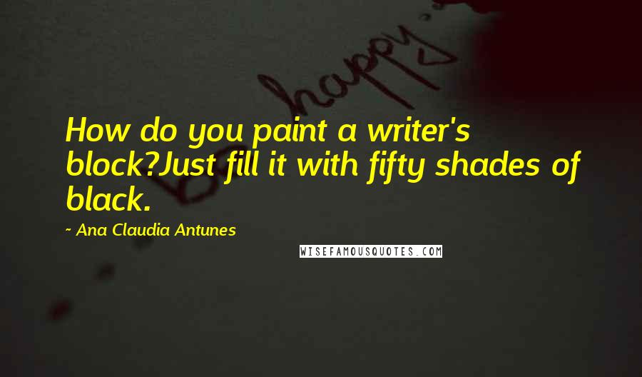 Ana Claudia Antunes quotes: How do you paint a writer's block?Just fill it with fifty shades of black.