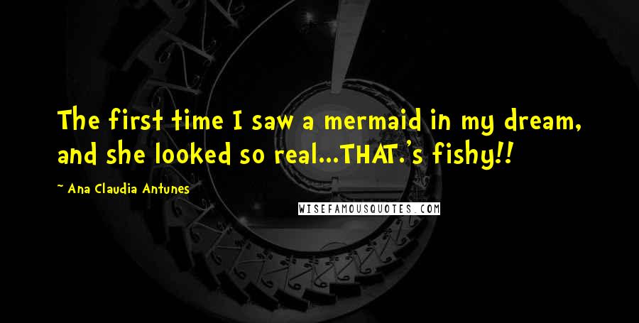 Ana Claudia Antunes quotes: The first time I saw a mermaid in my dream, and she looked so real...THAT.'s fishy!!