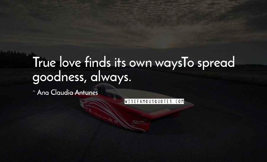 Ana Claudia Antunes quotes: True love finds its own waysTo spread goodness, always.