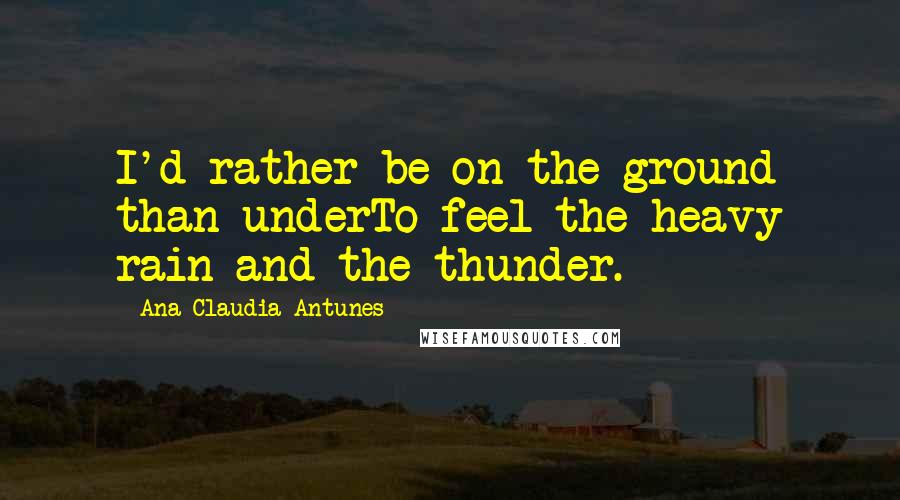 Ana Claudia Antunes quotes: I'd rather be on the ground than underTo feel the heavy rain and the thunder.