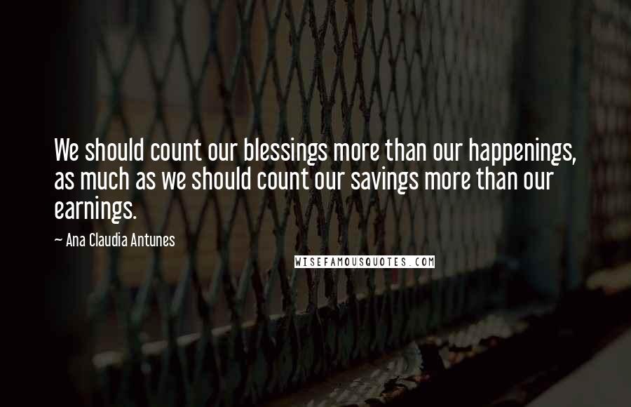 Ana Claudia Antunes quotes: We should count our blessings more than our happenings, as much as we should count our savings more than our earnings.