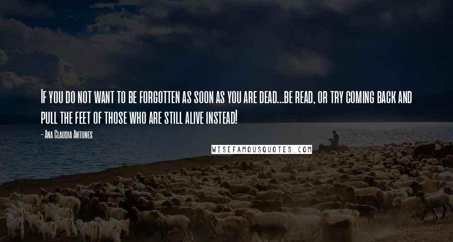 Ana Claudia Antunes quotes: If you do not want to be forgotten as soon as you are dead...be read, or try coming back and pull the feet of those who are still alive instead!