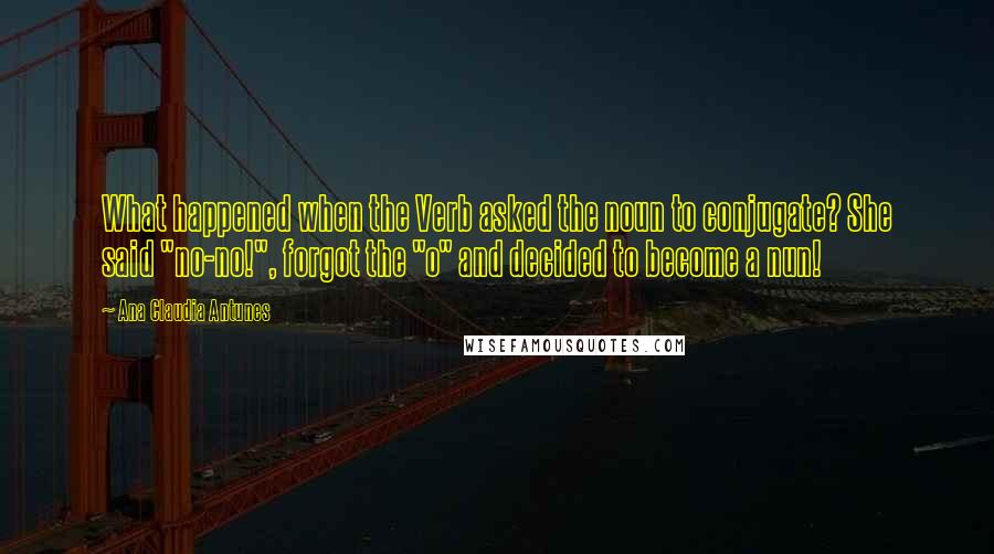 Ana Claudia Antunes quotes: What happened when the Verb asked the noun to conjugate? She said "no-no!", forgot the "o" and decided to become a nun!