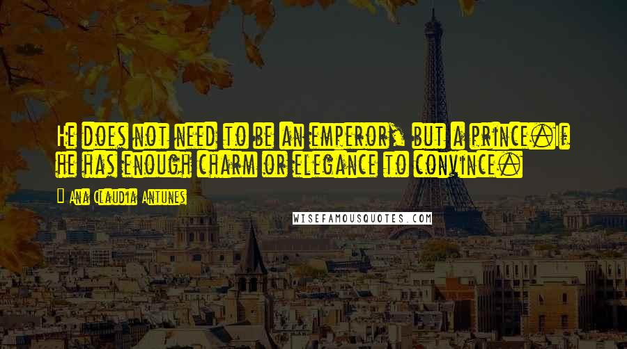 Ana Claudia Antunes quotes: He does not need to be an emperor, but a prince.If he has enough charm or elegance to convince.