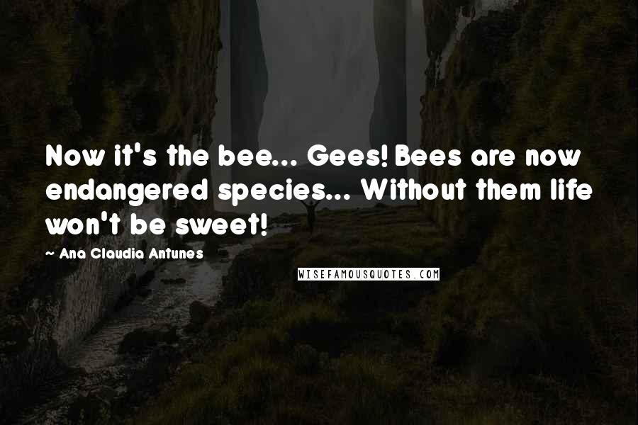 Ana Claudia Antunes quotes: Now it's the bee... Gees! Bees are now endangered species... Without them life won't be sweet!
