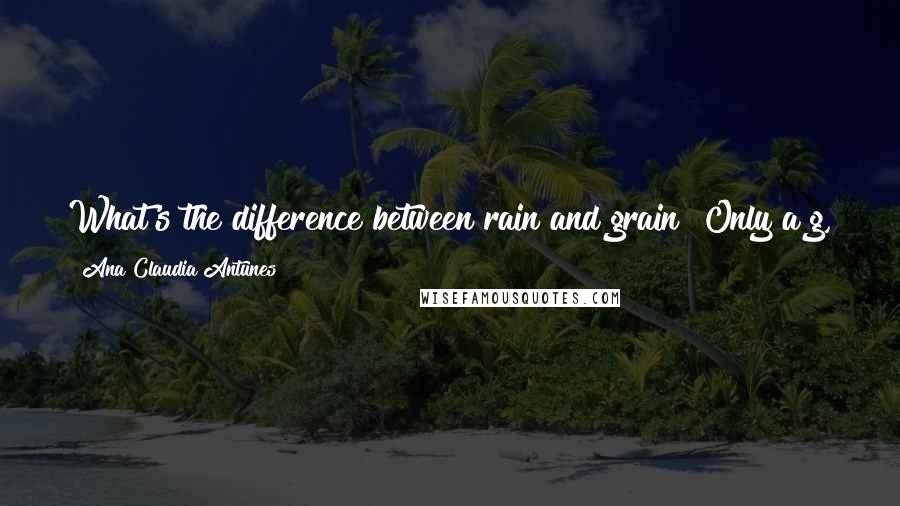 Ana Claudia Antunes quotes: What's the difference between rain and grain? Only a g, though they both grow in the land, and they don't land but fall. What a difference a g makes!