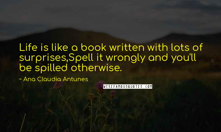 Ana Claudia Antunes quotes: Life is like a book written with lots of surprises,Spell it wrongly and you'll be spilled otherwise.