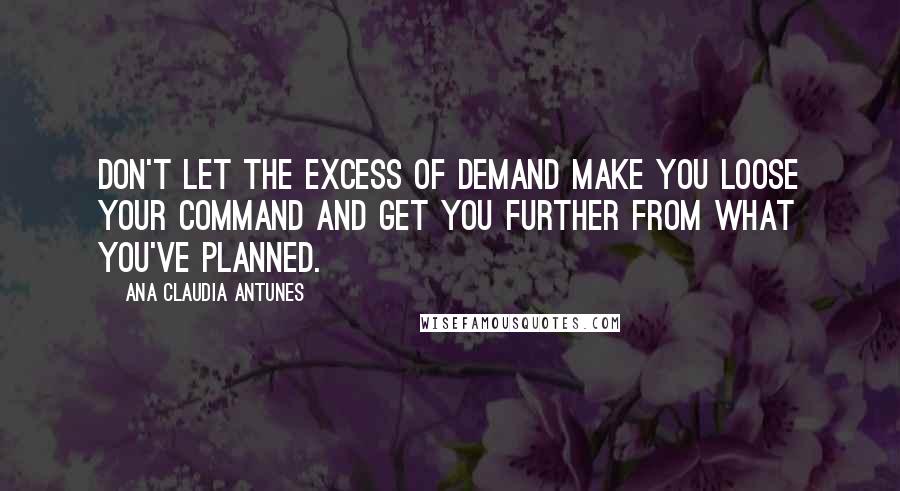 Ana Claudia Antunes quotes: Don't let the excess of demand make you loose your command and get you further from what you've planned.