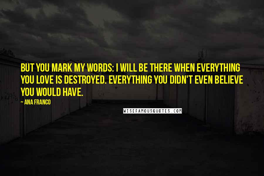 Ana Franco quotes: But you mark my words: I will be there when everything you love is destroyed. Everything you didn't even believe you would have.