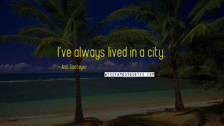 Ana Gasteyer quotes: I've always lived in a city. Ana Gasteyer quotes: I've always lived in a city.