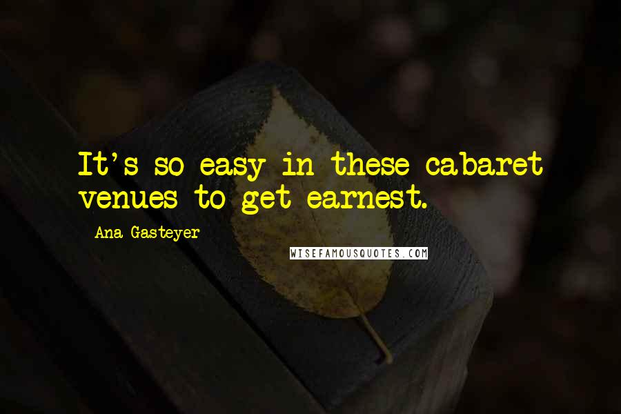 Ana Gasteyer quotes: It's so easy in these cabaret venues to get earnest. Ana Gasteyer quotes: It's so easy in these cabaret venues to get earnest.