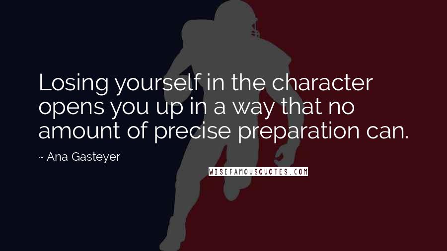 Ana Gasteyer quotes: Losing yourself in the character opens you up in a way that no amount of precise preparation can. Ana Gasteyer quotes: Losing yourself in the character opens you up in a way that no amount of precise preparation can.
