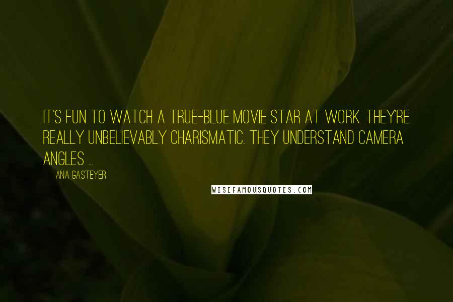 Ana Gasteyer quotes: It's fun to watch a true-blue movie star at work. They're really unbelievably charismatic. They understand camera angles ... Ana Gasteyer quotes: It's fun to watch a true-blue movie star at work. They're really unbelievably charismatic. They understand camera angles ...