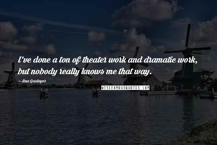 Ana Gasteyer quotes: I've done a ton of theater work and dramatic work, but nobody really knows me that way.