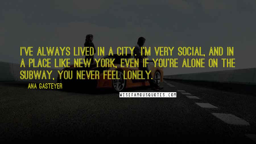 Ana Gasteyer quotes: I've always lived in a city. I'm very social, and in a place like New York, even if you're alone on the subway, you never feel lonely. Ana Gasteyer quotes: I've always lived in a city. I'm very social, and in a place like New York, even if you're alone on the subway, you never feel lonely.