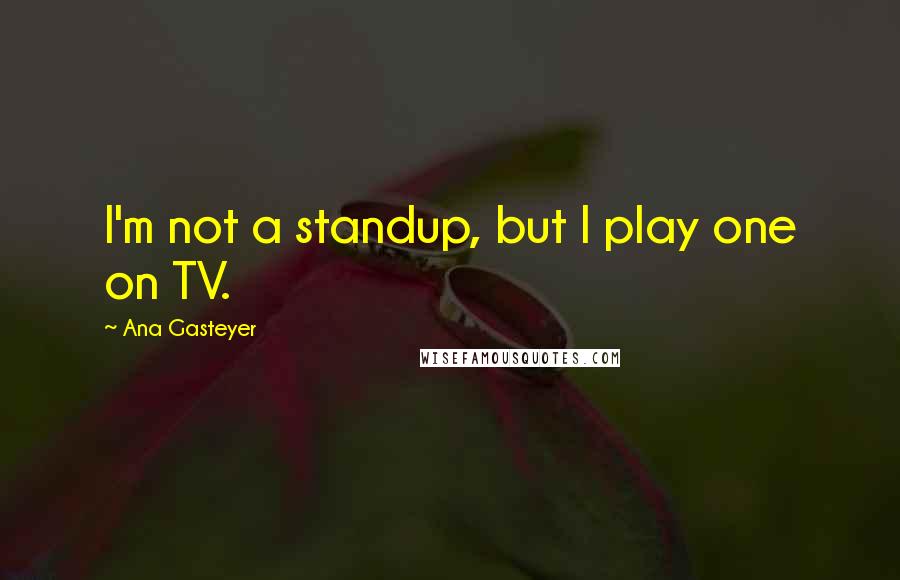 Ana Gasteyer quotes: I'm not a standup, but I play one on TV.