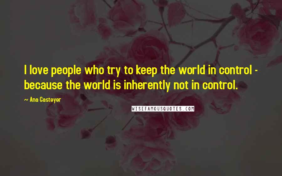 Ana Gasteyer quotes: I love people who try to keep the world in control - because the world is inherently not in control.