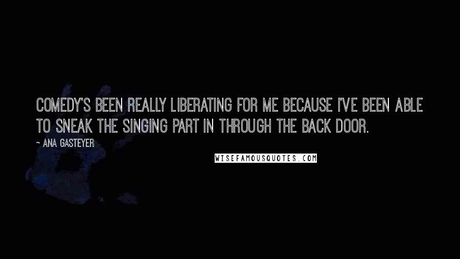 Ana Gasteyer quotes: Comedy's been really liberating for me because I've been able to sneak the singing part in through the back door. Ana Gasteyer quotes: Comedy's been really liberating for me because I've been able to sneak the singing part in through the back door.