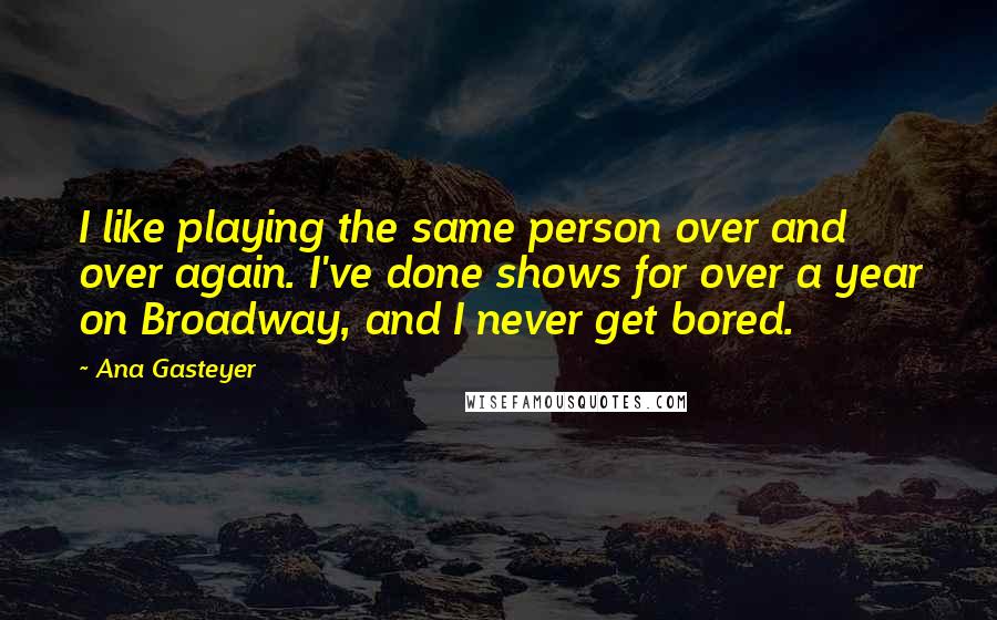 Ana Gasteyer quotes: I like playing the same person over and over again. I've done shows for over a year on Broadway, and I never get bored. Ana Gasteyer quotes: I like playing the same person over and over again. I've done shows for over a year on Broadway, and I never get bored.