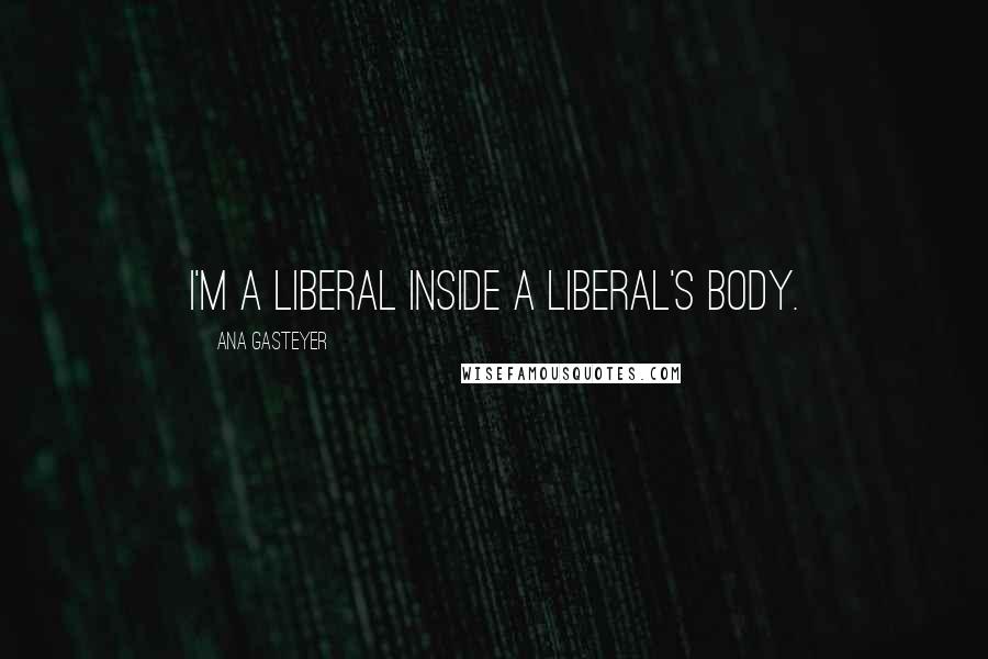 Ana Gasteyer quotes: I'm a liberal inside a liberal's body. Ana Gasteyer quotes: I'm a liberal inside a liberal's body.