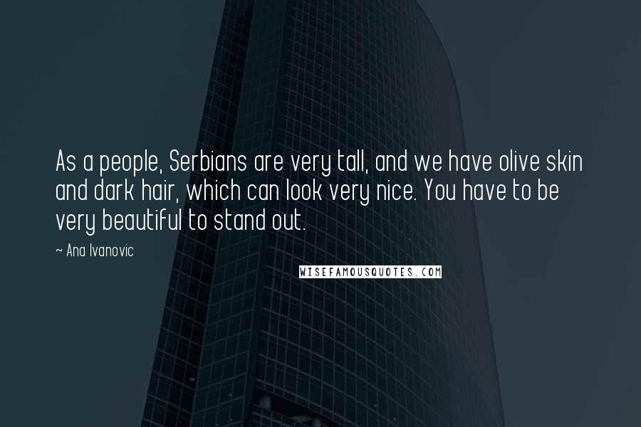 Ana Ivanovic quotes: As a people, Serbians are very tall, and we have olive skin and dark hair, which can look very nice. You have to be very beautiful to stand out.