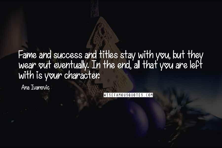 Ana Ivanovic quotes: Fame and success and titles stay with you, but they wear out eventually. In the end, all that you are left with is your character. Ana Ivanovic quotes: Fame and success and titles stay with you, but they wear out eventually. In the end, all that you are left with is your character.
