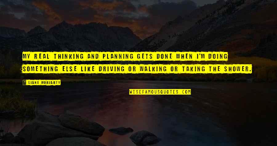 Ana Luisa Corrigan Quotes By Liane Moriarty: My real thinking and planning gets done when Ana Luisa Corrigan Quotes By Liane Moriarty: My real thinking and planning gets done when