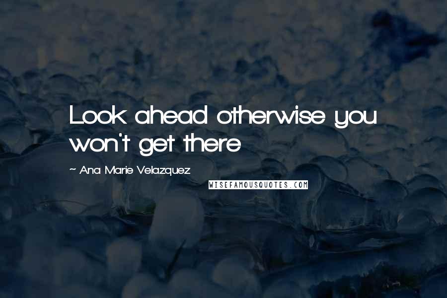 Ana Marie Velazquez quotes: Look ahead otherwise you won't get there Ana Marie Velazquez quotes: Look ahead otherwise you won't get there