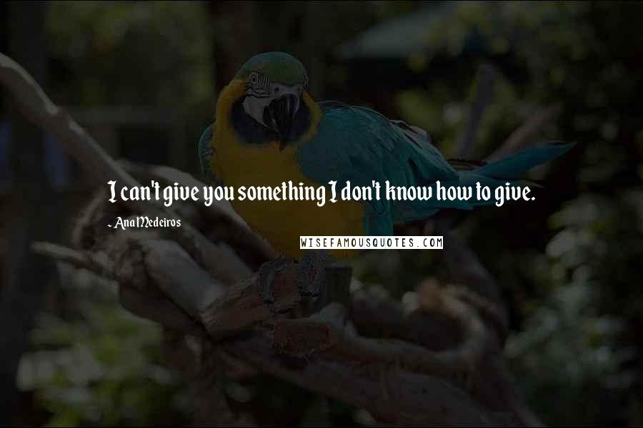 Ana Medeiros quotes: I can't give you something I don't know how to give.