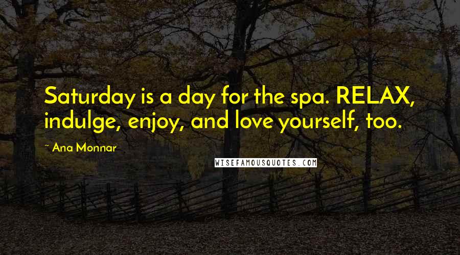 Ana Monnar quotes: Saturday is a day for the spa. RELAX, indulge, enjoy, and love yourself, too.