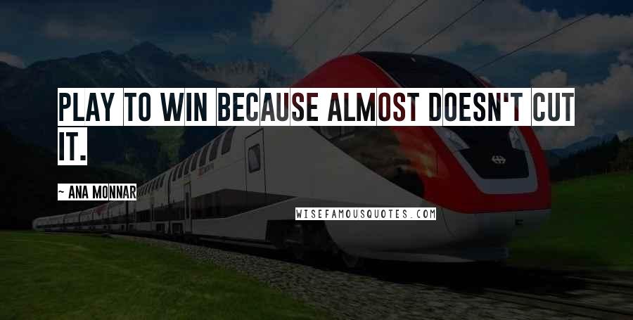 Ana Monnar quotes: Play to win because almost doesn't cut it.
