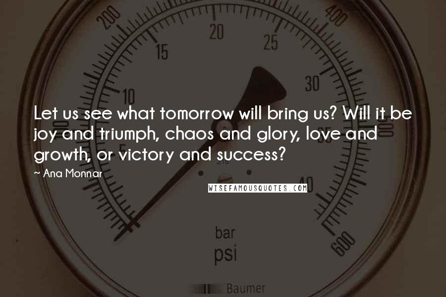 Ana Monnar quotes: Let us see what tomorrow will bring us? Will it be joy and triumph, chaos and glory, love and growth, or victory and success?