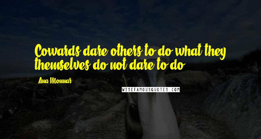 Ana Monnar quotes: Cowards dare others to do what they themselves do not dare to do.