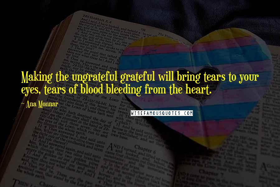 Ana Monnar quotes: Making the ungrateful grateful will bring tears to your eyes, tears of blood bleeding from the heart. Ana Monnar quotes: Making the ungrateful grateful will bring tears to your eyes, tears of blood bleeding from the heart.