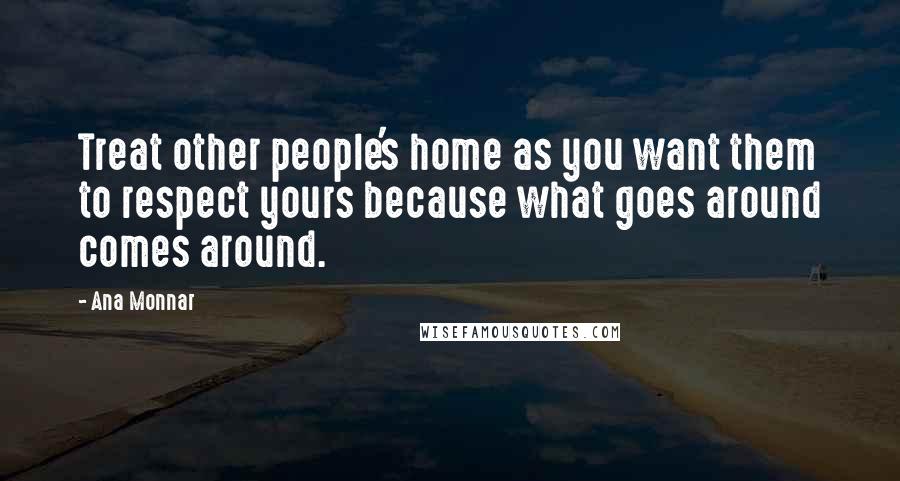 Ana Monnar quotes: Treat other people's home as you want them to respect yours because what goes around comes around.