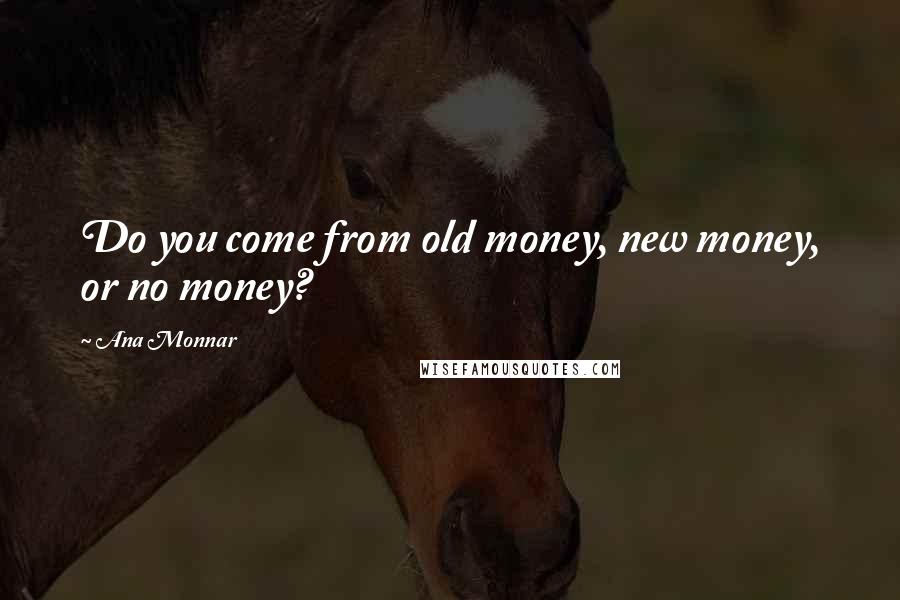 Ana Monnar quotes: Do you come from old money, new money, or no money?