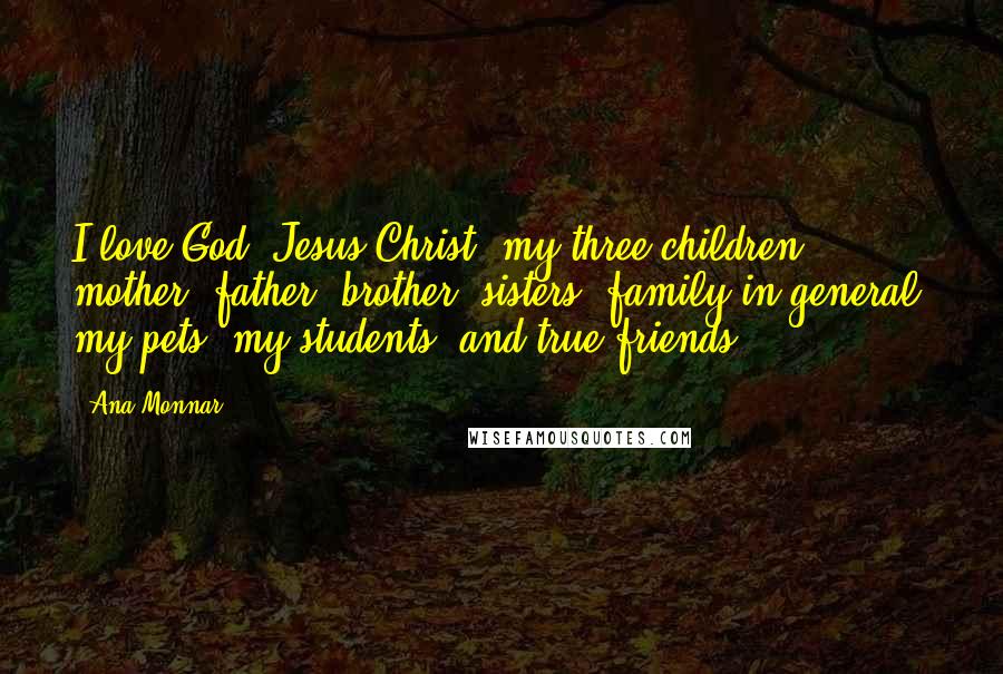 Ana Monnar quotes: I love God, Jesus Christ, my three children, mother, father, brother, sisters, family in general, my pets, my students, and true friends.