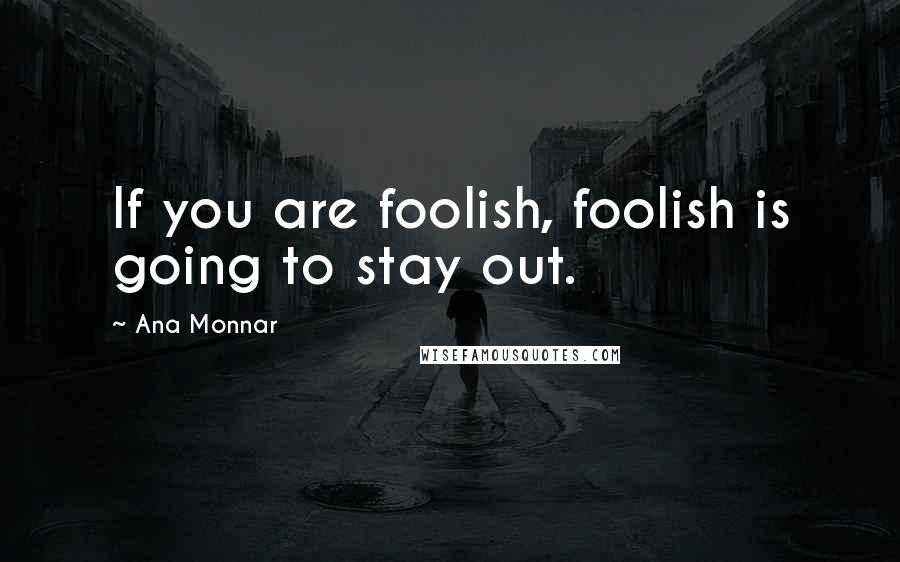 Ana Monnar quotes: If you are foolish, foolish is going to stay out.