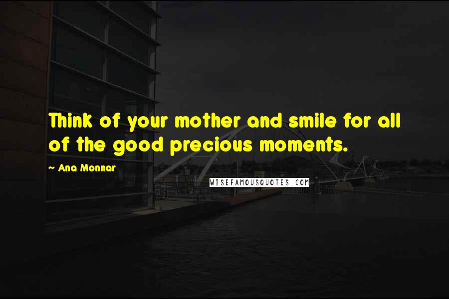Ana Monnar quotes: Think of your mother and smile for all of the good precious moments.