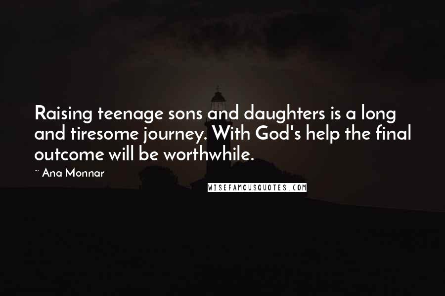 Ana Monnar quotes: Raising teenage sons and daughters is a long and tiresome journey. With God's help the final outcome will be worthwhile.