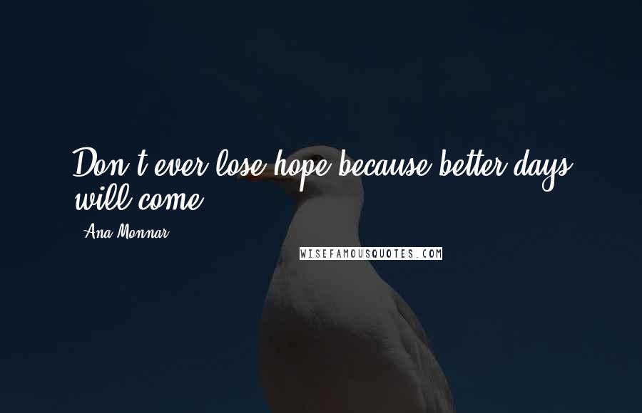 Ana Monnar quotes: Don't ever lose hope because better days will come.