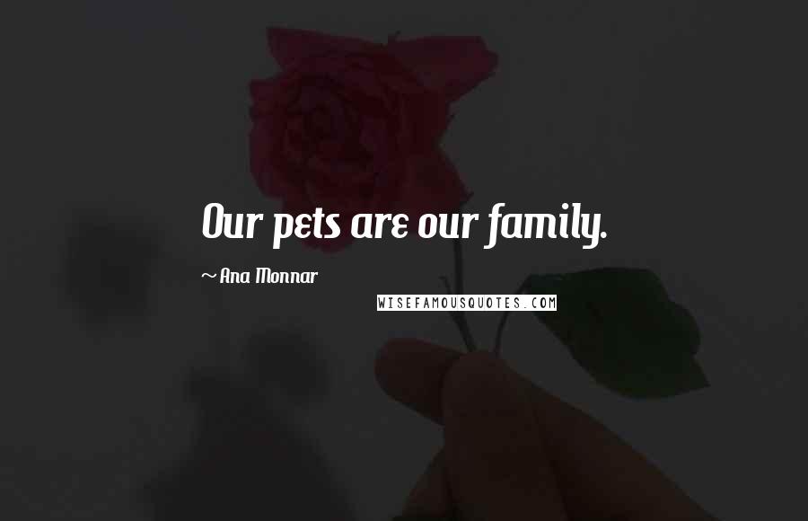 Ana Monnar quotes: Our pets are our family.