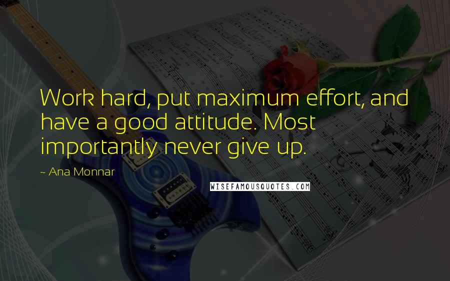 Ana Monnar quotes: Work hard, put maximum effort, and have a good attitude. Most importantly never give up.