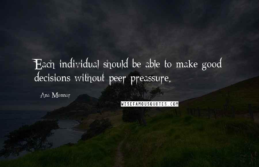 Ana Monnar quotes: Each individual should be able to make good decisions without peer preassure.