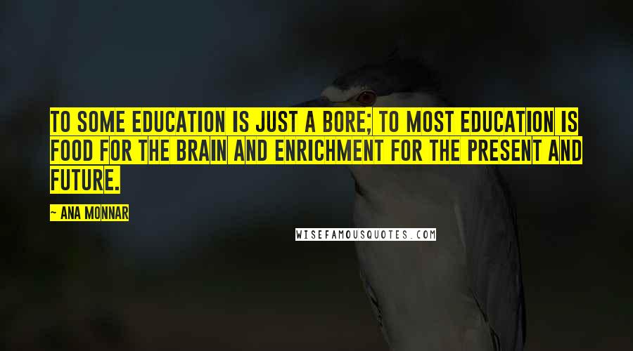 Ana Monnar quotes: To some education is just a bore; to most education is food for the brain and enrichment for the present and future. Ana Monnar quotes: To some education is just a bore; to most education is food for the brain and enrichment for the present and future.