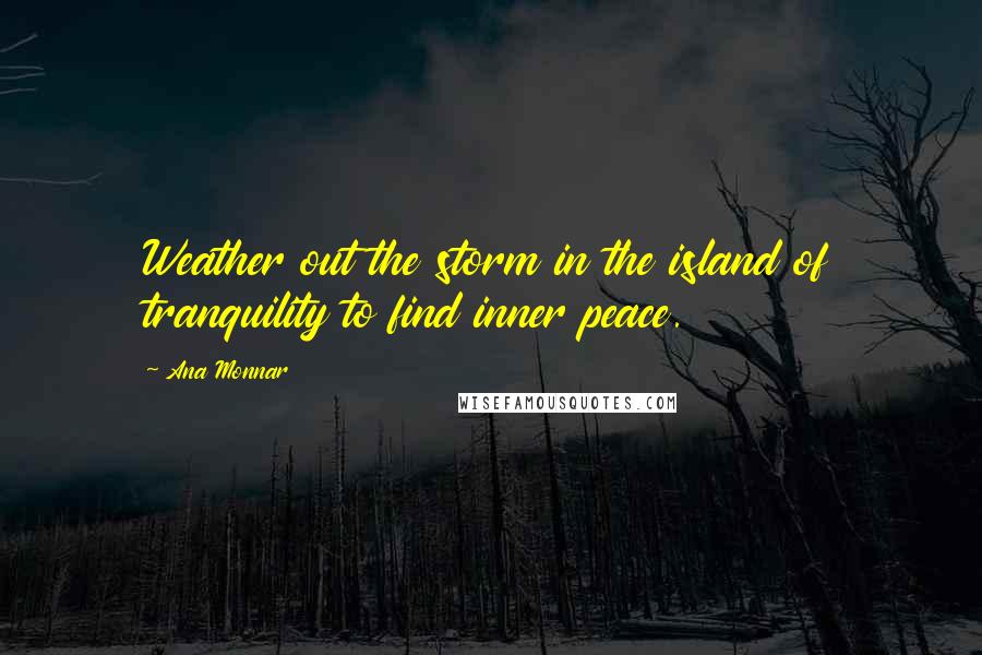 Ana Monnar quotes: Weather out the storm in the island of tranquility to find inner peace.