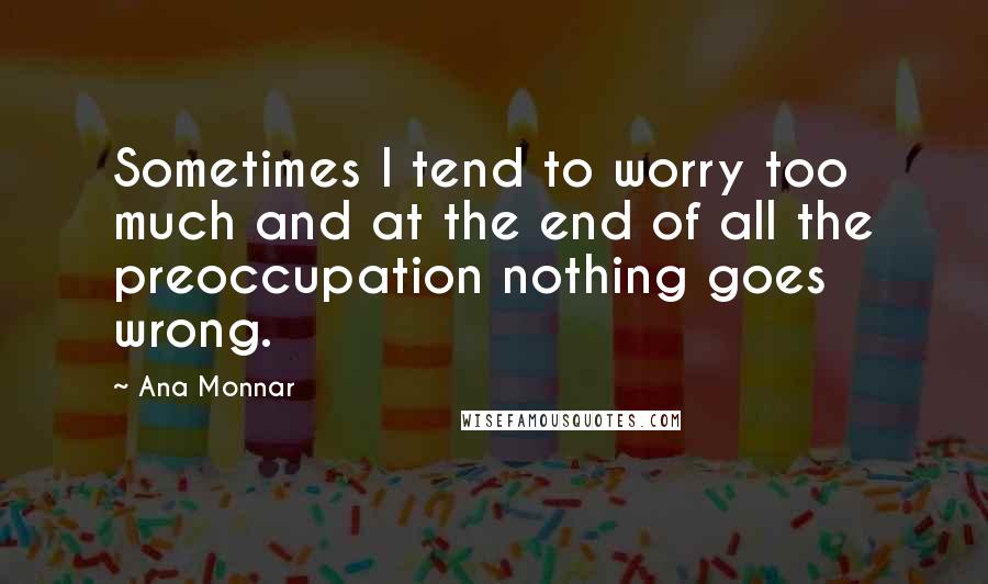 Ana Monnar quotes: Sometimes I tend to worry too much and at the end of all the preoccupation nothing goes wrong.