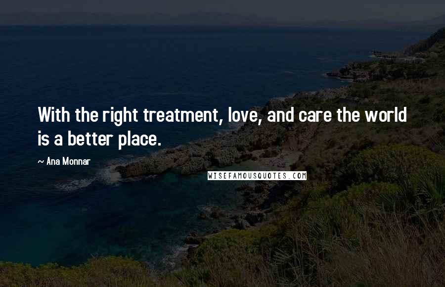 Ana Monnar quotes: With the right treatment, love, and care the world is a better place.